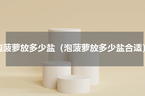 泡菠萝放多少盐（泡菠萝放多少盐合适）