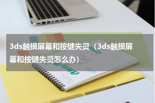 3ds触摸屏幕和按键失灵（3ds触摸屏幕和按键失灵怎么办）