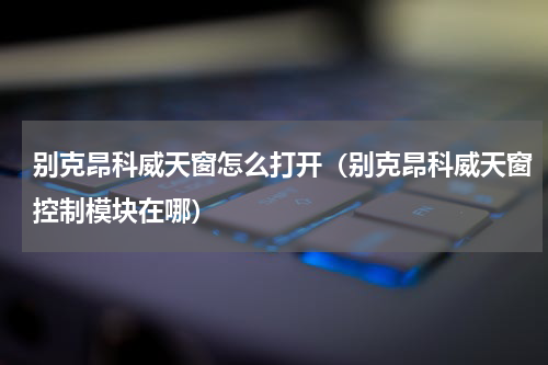 别克昂科威天窗怎么打开（别克昂科威天窗控制模块在哪）