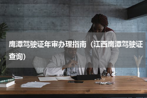 鹰潭驾驶证年审办理指南（江西鹰潭驾驶证查询）