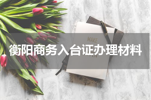 衡阳商务入台证办理材料