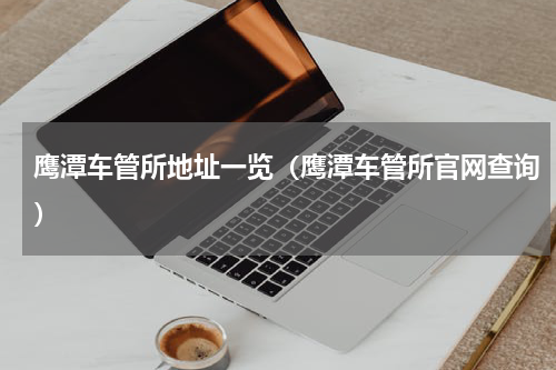 鹰潭车管所地址一览（鹰潭车管所官网查询）