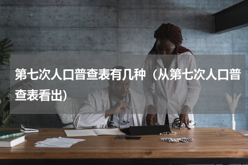 第七次人口普查表有几种（从第七次人口普查表看出）