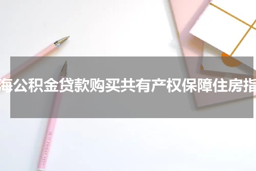 上海公积金贷款购买共有产权保障住房指南