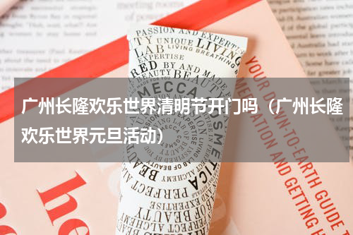 广州长隆欢乐世界清明节开门吗（广州长隆欢乐世界元旦活动）