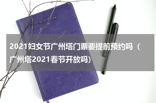 2021妇女节广州塔门票要提前预约吗（广州塔2021春节开放吗）