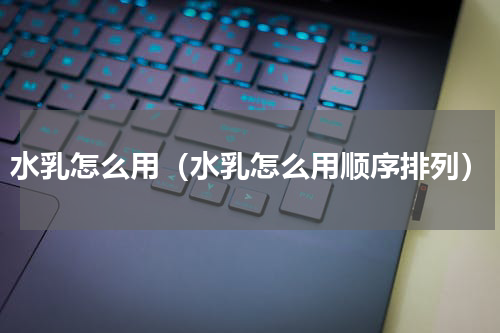 水乳怎么用（水乳怎么用顺序排列）