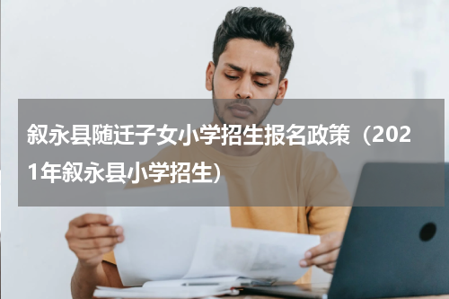 叙永县随迁子女小学招生报名政策（2021年叙永县小学招生）