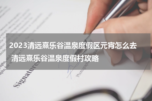 2023清远熹乐谷温泉度假区元宵怎么去 清远熹乐谷温泉度假村攻略