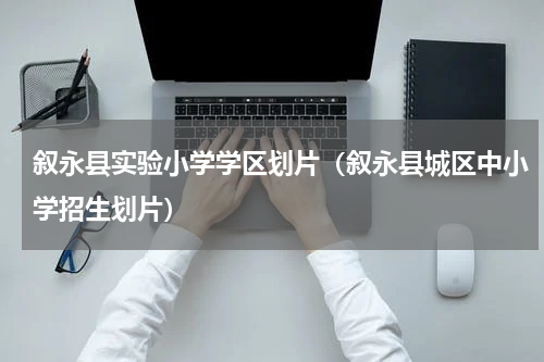 叙永县实验小学学区划片（叙永县城区中小学招生划片）