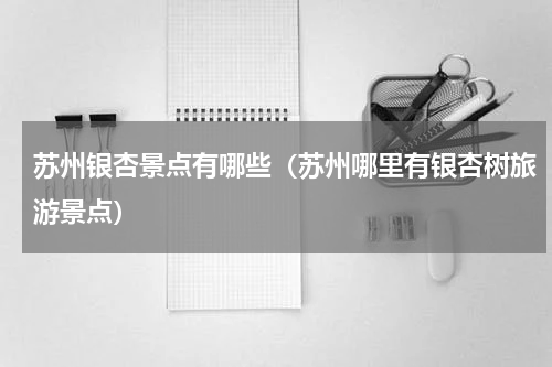 苏州银杏景点有哪些（苏州哪里有银杏树旅游景点）