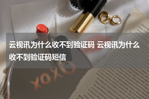 云视讯为什么收不到验证码 云视讯为什么收不到验证码短信