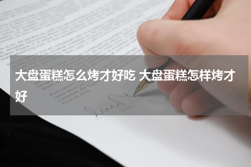 大盘蛋糕怎么烤才好吃 大盘蛋糕怎样烤才好