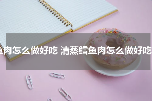 鱼肉怎么做好吃 清蒸鳕鱼肉怎么做好吃