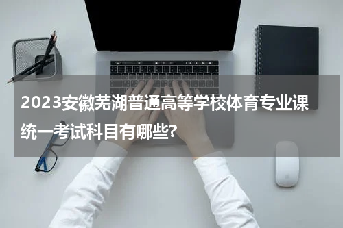 2023安徽芜湖普通高等学校体育专业课统一考试科目有哪些?