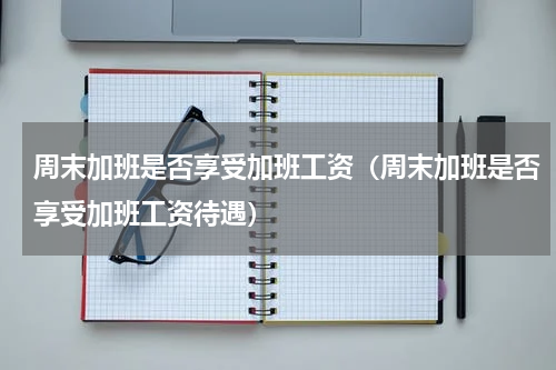 周末加班是否享受加班工资（周末加班是否享受加班工资待遇）