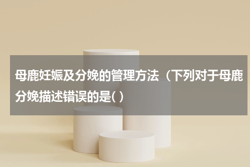 母鹿妊娠及分娩的管理方法（下列对于母鹿分娩描述错误的是( ）