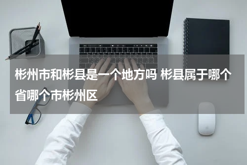 彬州市和彬县是一个地方吗 彬县属于哪个省哪个市彬州区