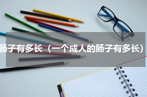 肠子有多长（一个成人的肠子有多长）