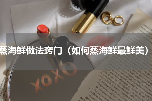 蒸海鲜做法窍门（如何蒸海鲜最鲜美）