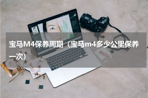 宝马M4保养周期（宝马m4多少公里保养一次）
