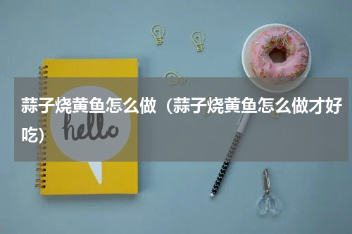蒜子烧黄鱼怎么做（蒜子烧黄鱼怎么做才好吃）