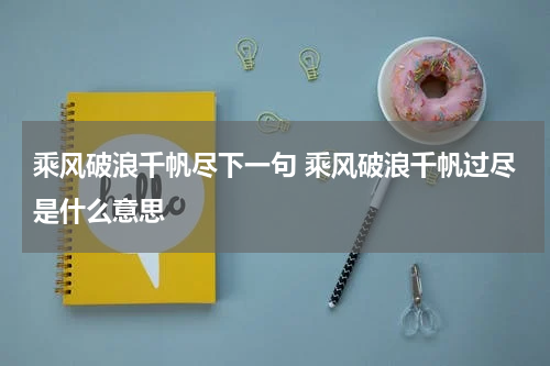 乘风破浪千帆尽下一句 乘风破浪千帆过尽是什么意思