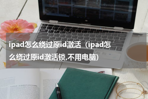 ipad怎么绕过原id激活（ipad怎么绕过原id激活锁,不用电脑）
