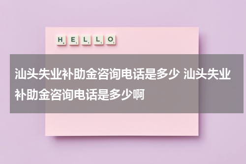 汕头失业补助金咨询电话是多少 汕头失业补助金咨询电话是多少啊