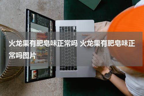 火龙果有肥皂味正常吗 火龙果有肥皂味正常吗图片