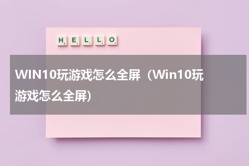 WIN10玩游戏怎么全屏（Win10玩游戏怎么全屏）