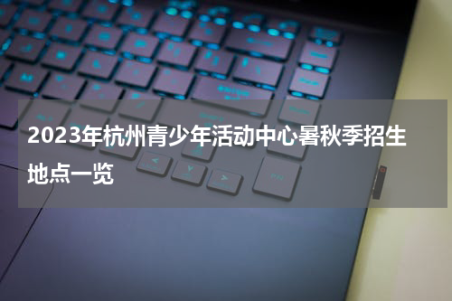 2023年杭州青少年活动中心暑秋季招生地点一览
