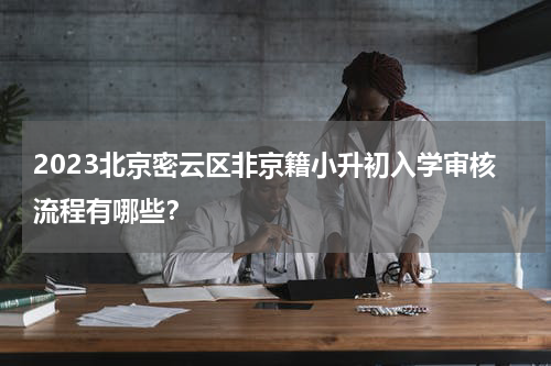 2023北京密云区非京籍小升初入学审核流程有哪些？