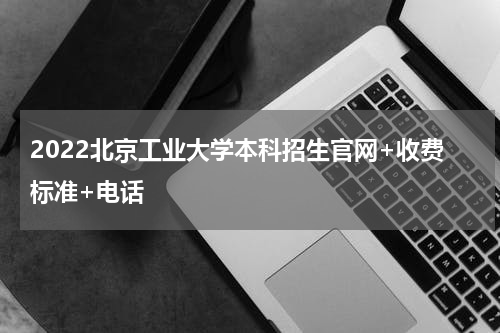 2022北京工业大学本科招生官网+收费标准+电话