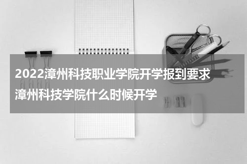 2022漳州科技职业学院开学报到要求 漳州科技学院什么时候开学