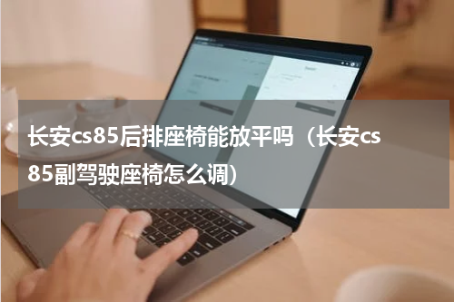 长安cs85后排座椅能放平吗（长安cs85副驾驶座椅怎么调）