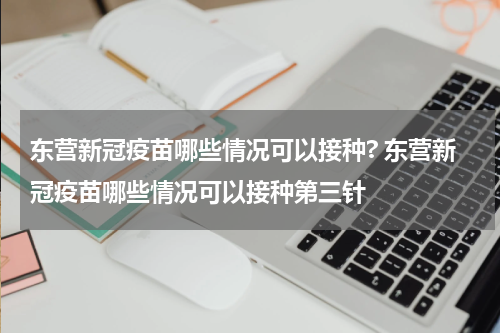 东营新冠疫苗哪些情况可以接种? 东营新冠疫苗哪些情况可以接种第三针