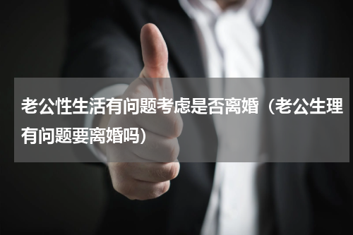 老公性生活有问题考虑是否离婚（老公生理有问题要离婚吗）