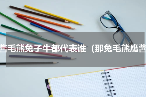 鹰酱毛熊兔子牛都代表谁（那兔毛熊鹰酱）