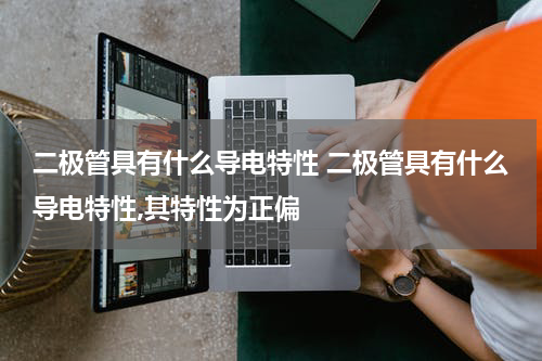 二极管具有什么导电特性 二极管具有什么导电特性,其特性为正偏