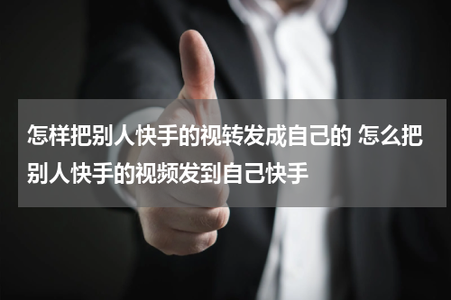 怎样把别人快手的视转发成自己的 怎么把别人快手的视频发到自己快手