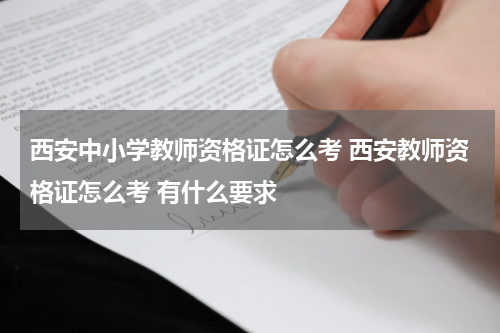 西安中小学教师资格证怎么考 西安教师资格证怎么考 有什么要求