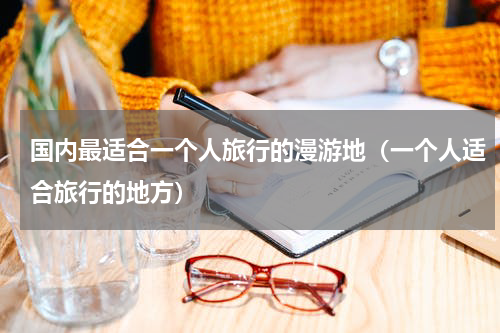 国内最适合一个人旅行的漫游地（一个人适合旅行的地方）
