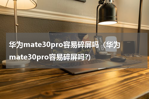 华为mate30pro容易碎屏吗（华为mate30pro容易碎屏吗?）